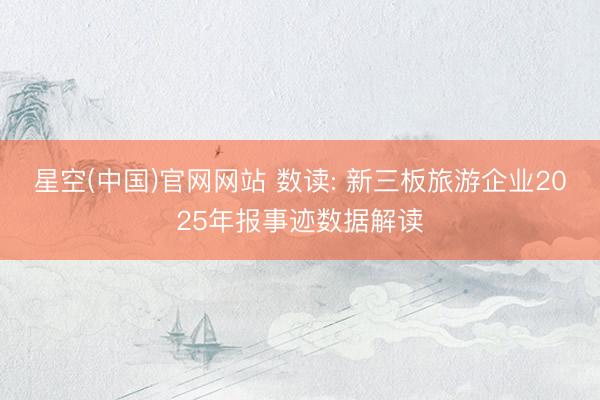 星空(中国)官网网站 数读: 新三板旅游企业2025年报事迹数据解读