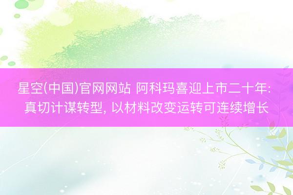 星空(中国)官网网站 阿科玛喜迎上市二十年: 真切计谋转型， 以材料改变运转可连续增长