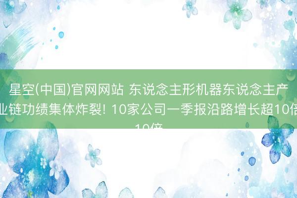 星空(中国)官网网站 东说念主形机器东说念主产业链功绩集体炸裂! 10家公司一季报沿路增长超10倍
