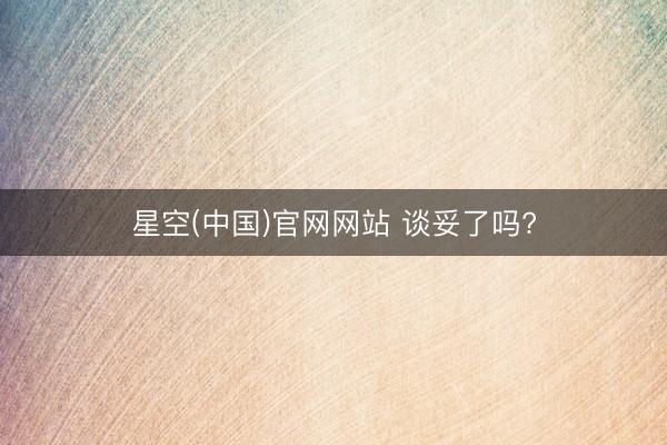 星空(中国)官网网站 谈妥了吗?