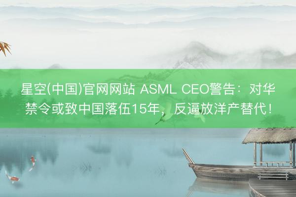 星空(中国)官网网站 ASML CEO警告：对华禁令或致中国落伍15年，反逼放洋产替代！