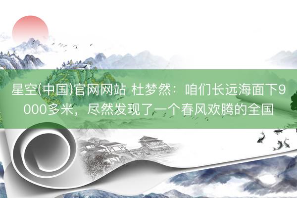 星空(中国)官网网站 杜梦然：咱们长远海面下9000多米，尽然发现了一个春风欢腾的全国