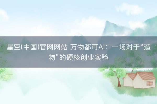 星空(中国)官网网站 万物都可AI：一场对于“造物”的硬核创业实验