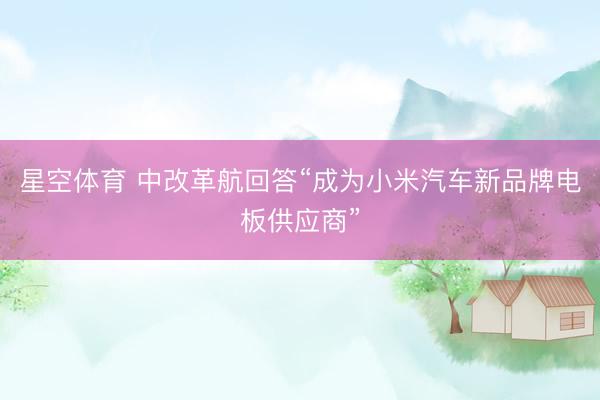 星空体育 中改革航回答“成为小米汽车新品牌电板供应商”