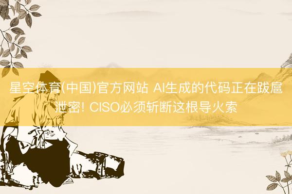 星空体育(中国)官方网站 AI生成的代码正在跋扈泄密! CISO必须斩断这根导火索