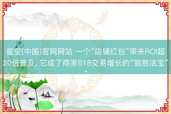 星空(中国)官网网站 一个“店铺红包”带来ROI超20倍普及， 它成了商家618交易增长的“致胜法宝”