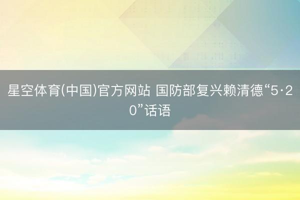星空体育(中国)官方网站 国防部复兴赖清德“5·20”话语