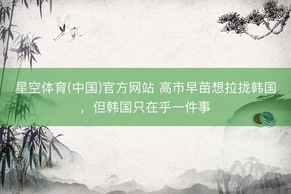 星空体育(中国)官方网站 高市早苗想拉拢韩国，但韩国只在乎一件事