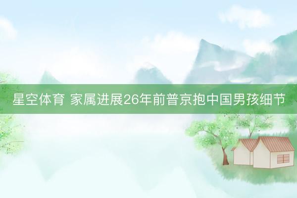 星空体育 家属进展26年前普京抱中国男孩细节
