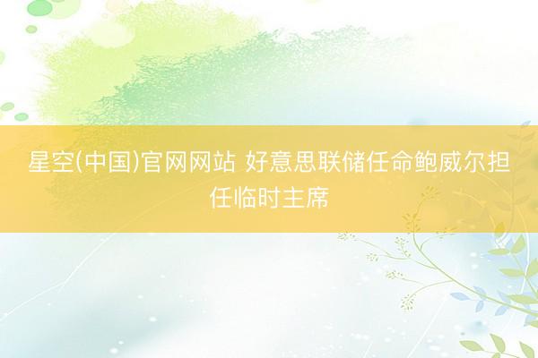 星空(中国)官网网站 好意思联储任命鲍威尔担任临时主席