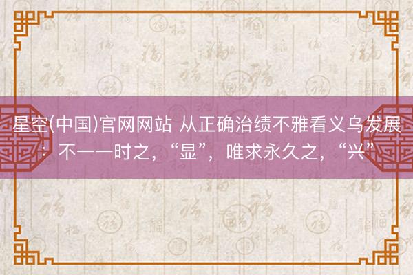 星空(中国)官网网站 从正确治绩不雅看义乌发展：不一一时之，“显”，唯求永久之，“兴”