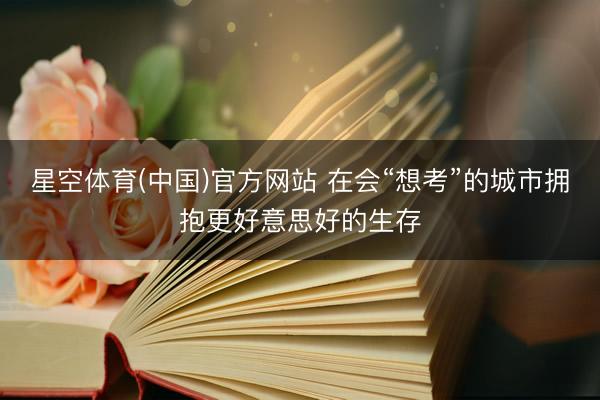 星空体育(中国)官方网站 在会“想考”的城市拥抱更好意思好的生存