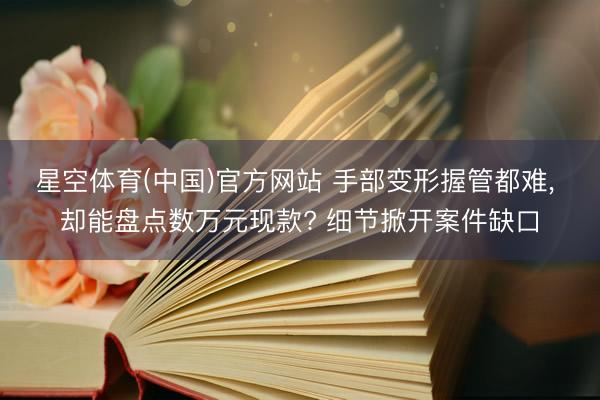星空体育(中国)官方网站 手部变形握管都难, 却能盘点数万元现款? 细节掀开案件缺口