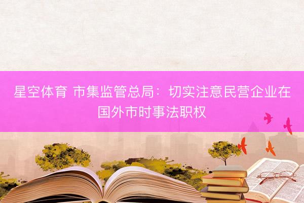 星空体育 市集监管总局：切实注意民营企业在国外市时事法职权