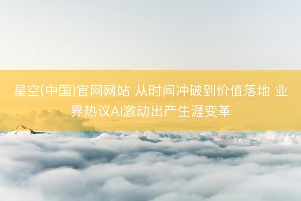 星空(中国)官网网站 从时间冲破到价值落地 业界热议AI激动出产生涯变革