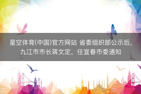 星空体育(中国)官方网站 省委组织部公示后，九江市市长蒋文定，任宜春市委通知