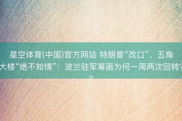 星空体育(中国)官方网站 特朗普“改口”、五角大楼“绝不知情”：波兰驻军筹画为何一周两次回转？