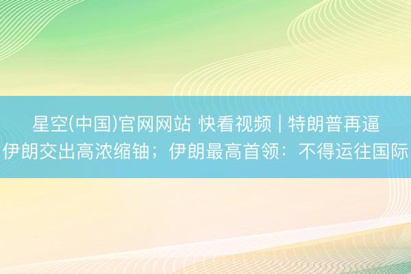 星空(中国)官网网站 快看视频 | 特朗普再逼伊朗交出高浓缩铀；伊朗最高首领：不得运往国际