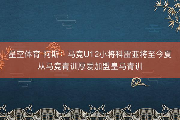 星空体育 阿斯:马竞U12小将科雷亚将至今夏从马竞青训厚爱加盟皇马青训