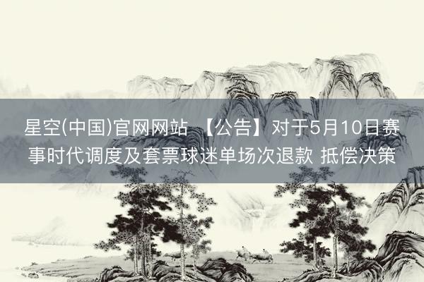星空(中国)官网网站 【公告】对于5月10日赛事时代调度及套票球迷单场次退款 抵偿决策