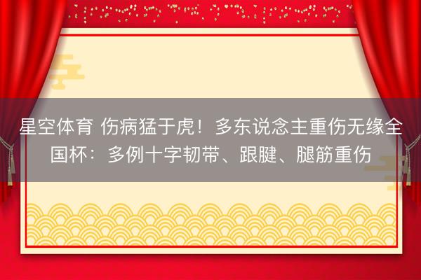 星空体育 伤病猛于虎!多东说念主重伤无缘全国杯:多例十字韧带、跟腱、腿筋重伤