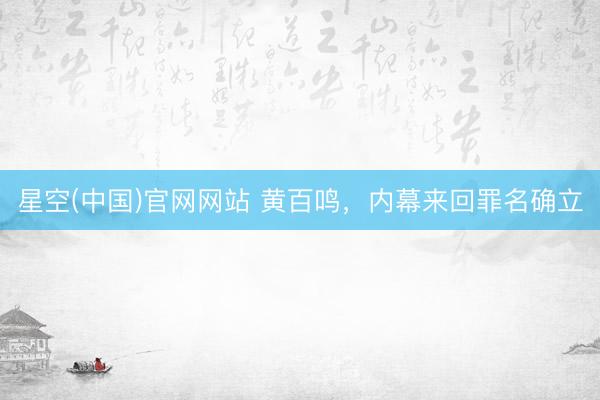 星空(中国)官网网站 黄百鸣，内幕来回罪名确立