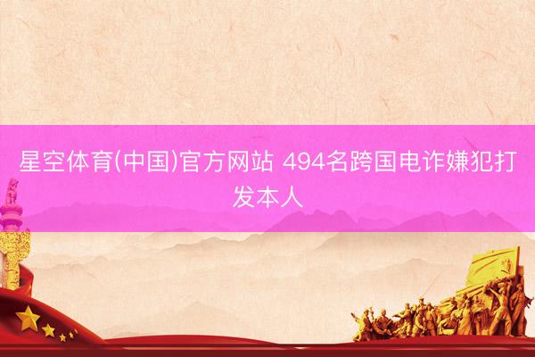 星空体育(中国)官方网站 494名跨国电诈嫌犯打发本人