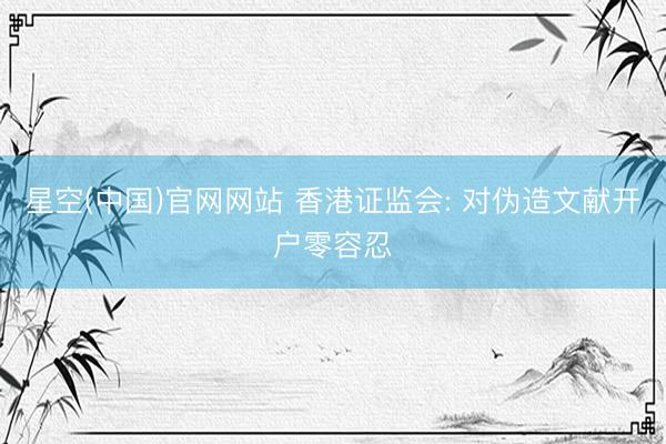 星空(中国)官网网站 香港证监会: 对伪造文献开户零容忍