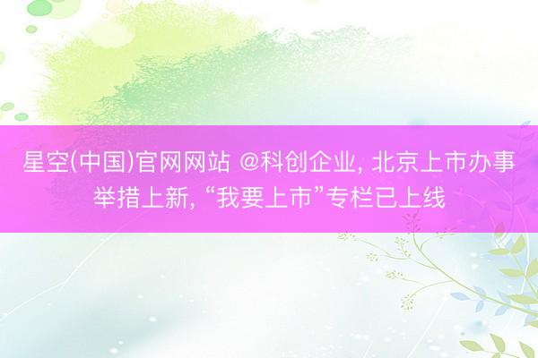 星空(中国)官网网站 @科创企业， 北京上市办事举措上新， “我要上市”专栏已上线