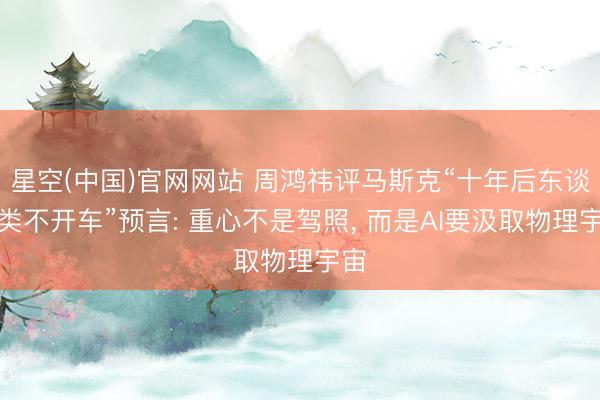 星空(中国)官网网站 周鸿祎评马斯克“十年后东谈主类不开车”预言: 重心不是驾照， 而是AI要汲取物理宇宙