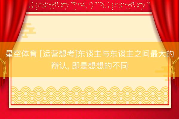 星空体育 [运营想考]东谈主与东谈主之间最大的辩认， 即是想想的不同