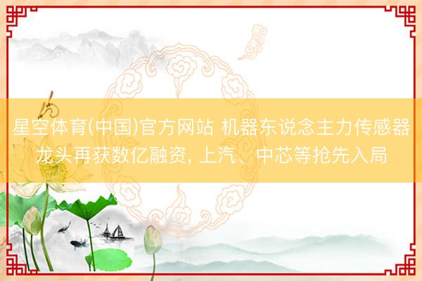 星空体育(中国)官方网站 机器东说念主力传感器龙头再获数亿融资， 上汽、中芯等抢先入局