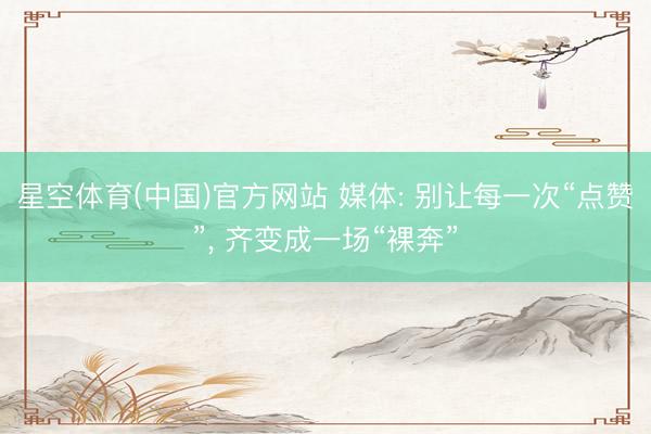 星空体育(中国)官方网站 媒体: 别让每一次“点赞”， 齐变成一场“裸奔”