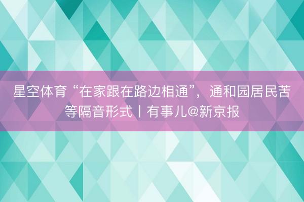 星空体育 “在家跟在路边相通”，通和园居民苦等隔音形式丨有事儿@新京报