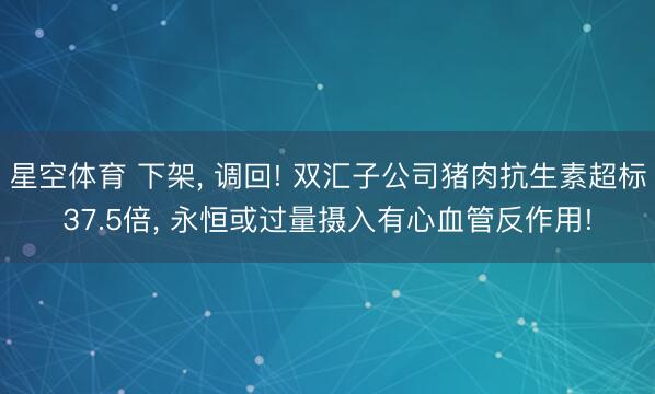 星空体育 下架， 调回! 双汇子公司猪肉抗生素超标37.5倍， 永恒或过量摄入有心血管反作用!