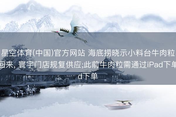 星空体育(中国)官方网站 海底捞晓示小料台牛肉粒回来, 寰宇门店规复供应;此前牛肉粒需通过iPad下单