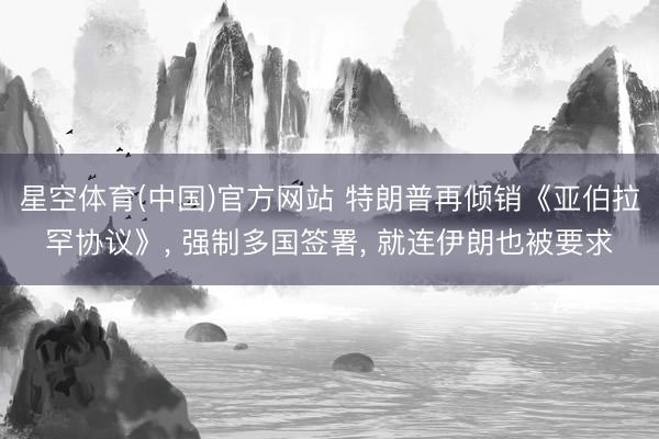 星空体育(中国)官方网站 特朗普再倾销《亚伯拉罕协议》, 强制多国签署, 就连伊朗也被要求