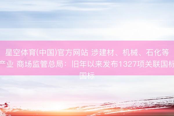 星空体育(中国)官方网站 涉建材、机械、石化等产业 商场监管总局:旧年以来发布1327项关联国标