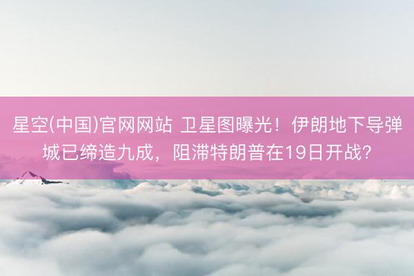 星空(中国)官网网站 卫星图曝光！伊朗地下导弹城已缔造九成，阻滞特朗普在19日开战？