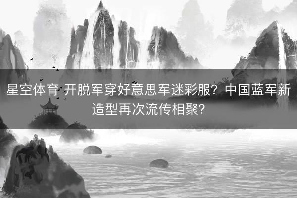 星空体育 开脱军穿好意思军迷彩服？中国蓝军新造型再次流传相聚？