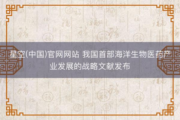 星空(中国)官网网站 我国首部海洋生物医药产业发展的战略文献发布