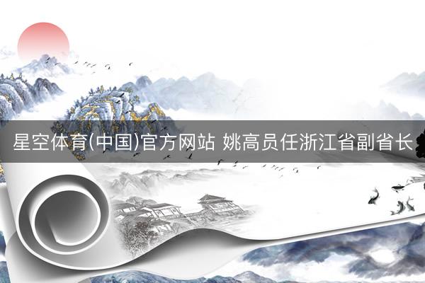 星空体育(中国)官方网站 姚高员任浙江省副省长