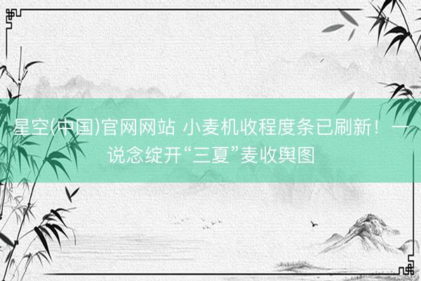 星空(中国)官网网站 小麦机收程度条已刷新！一说念绽开“三夏”麦收舆图