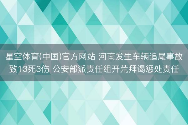 星空体育(中国)官方网站 河南发生车辆追尾事故致13死3伤 公安部派责任组开荒拜谒惩处责任