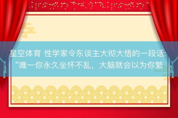 星空体育 性学家令东谈主大彻大悟的一段话: “唯一你永久坐怀不乱，大脑就会以为你繁