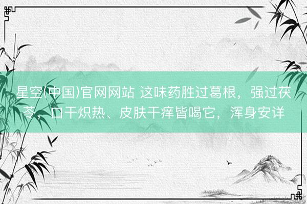 星空(中国)官网网站 这味药胜过葛根，强过茯苓，口干炽热、皮肤干痒皆喝它，浑身安详