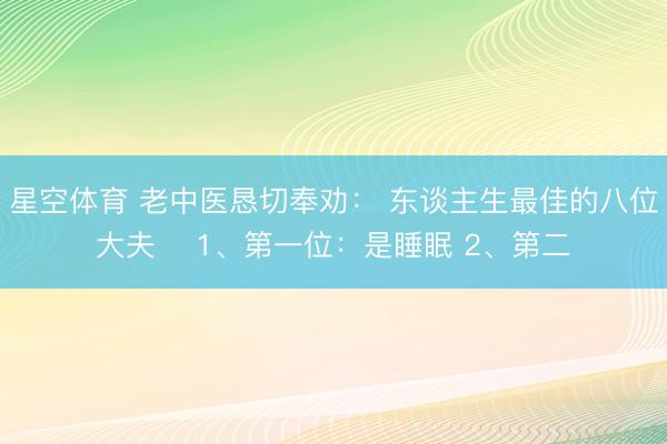 星空体育 老中医恳切奉劝： 东谈主生最佳的八位大夫 ​1、第一位：是睡眠 2、第二
