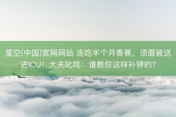 星空(中国)官网网站 连吃半个月香蕉，须眉被送进ICU！大夫叱咤：谁教你这样补钾的？