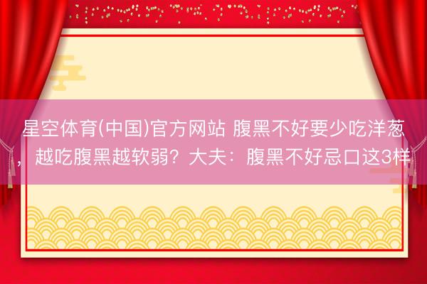 星空体育(中国)官方网站 腹黑不好要少吃洋葱，越吃腹黑越软弱？大夫：腹黑不好忌口这3样