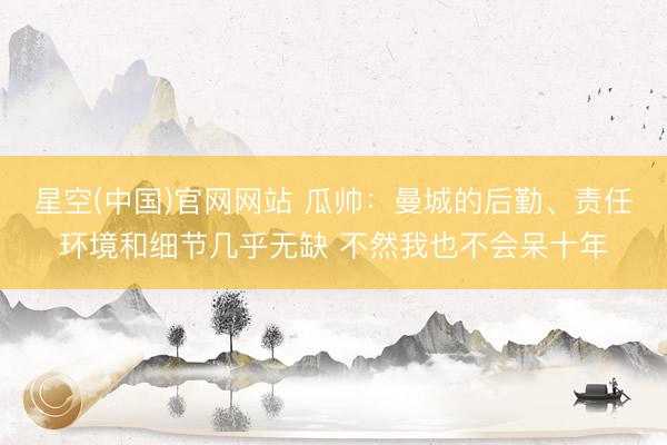 星空(中国)官网网站 瓜帅：曼城的后勤、责任环境和细节几乎无缺 不然我也不会呆十年